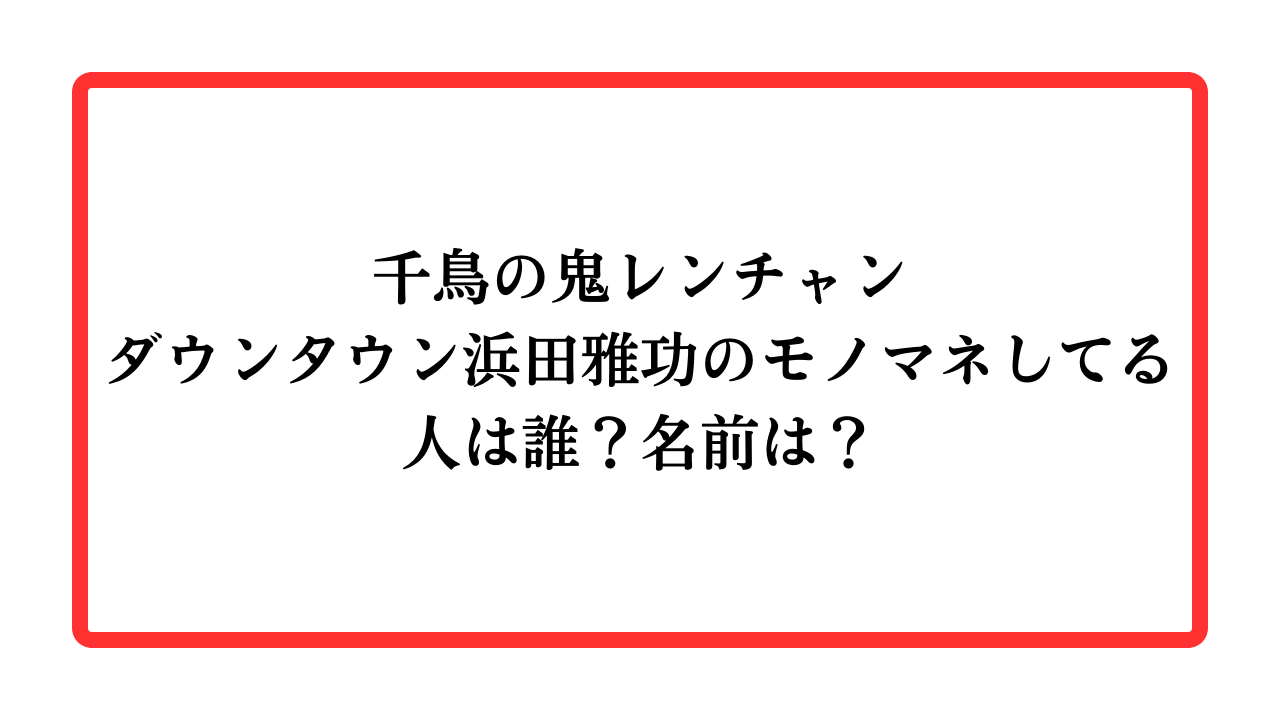 鬼レンチャンでダウンタウン浜田雅功のモノマネしてる人は誰？名前は？