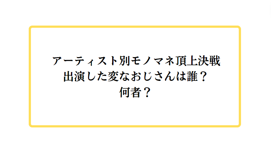 アーティスト別モノマネ頂上決戦出演した変なおじさんは誰？何者？