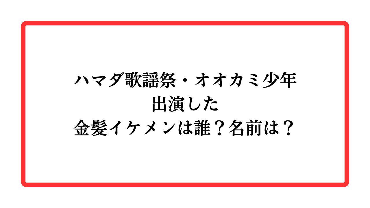 ハマダ歌謡祭・オオカミ少年に出演した金髪イケメンは誰？名前は？