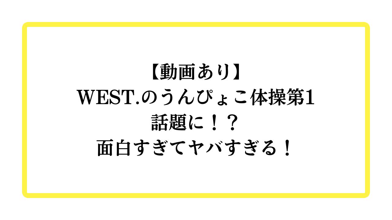 【動画あり】WEST.のうんぴょこ体操第1が話題に！？面白すぎてヤバすぎる！