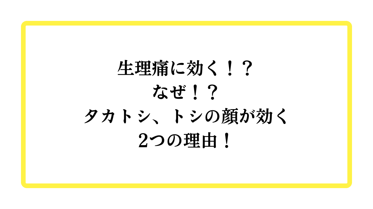 生理痛に効く！？なぜ！？タカトシ、トシの顔が効く2つの理由！