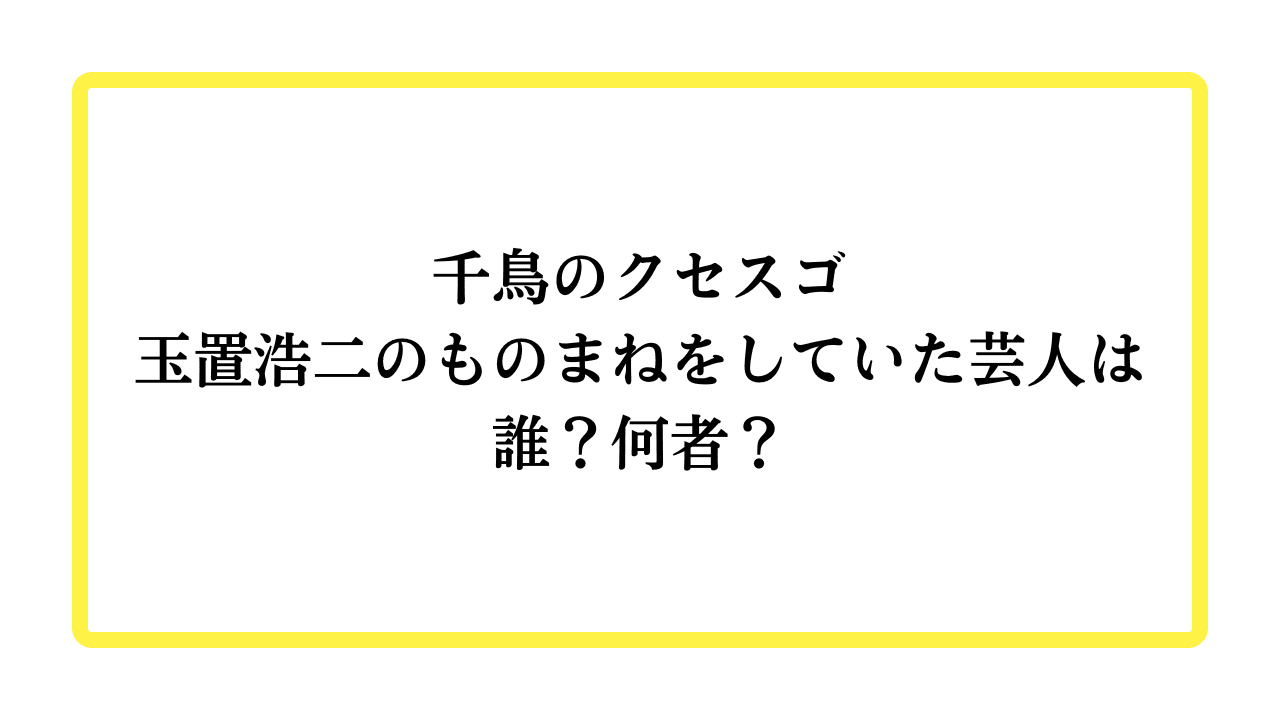 千鳥のクセスゴ玉置浩二のものまねをしていた芸人は誰？何者？と書かれたアイキャッチ画像