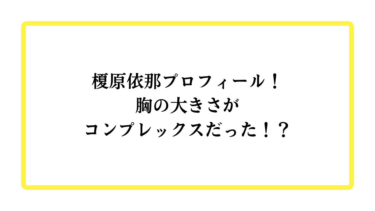 榎原依那プロフィール！胸の大きさがコンプレックスだった！？と書かれたアイキャッチ