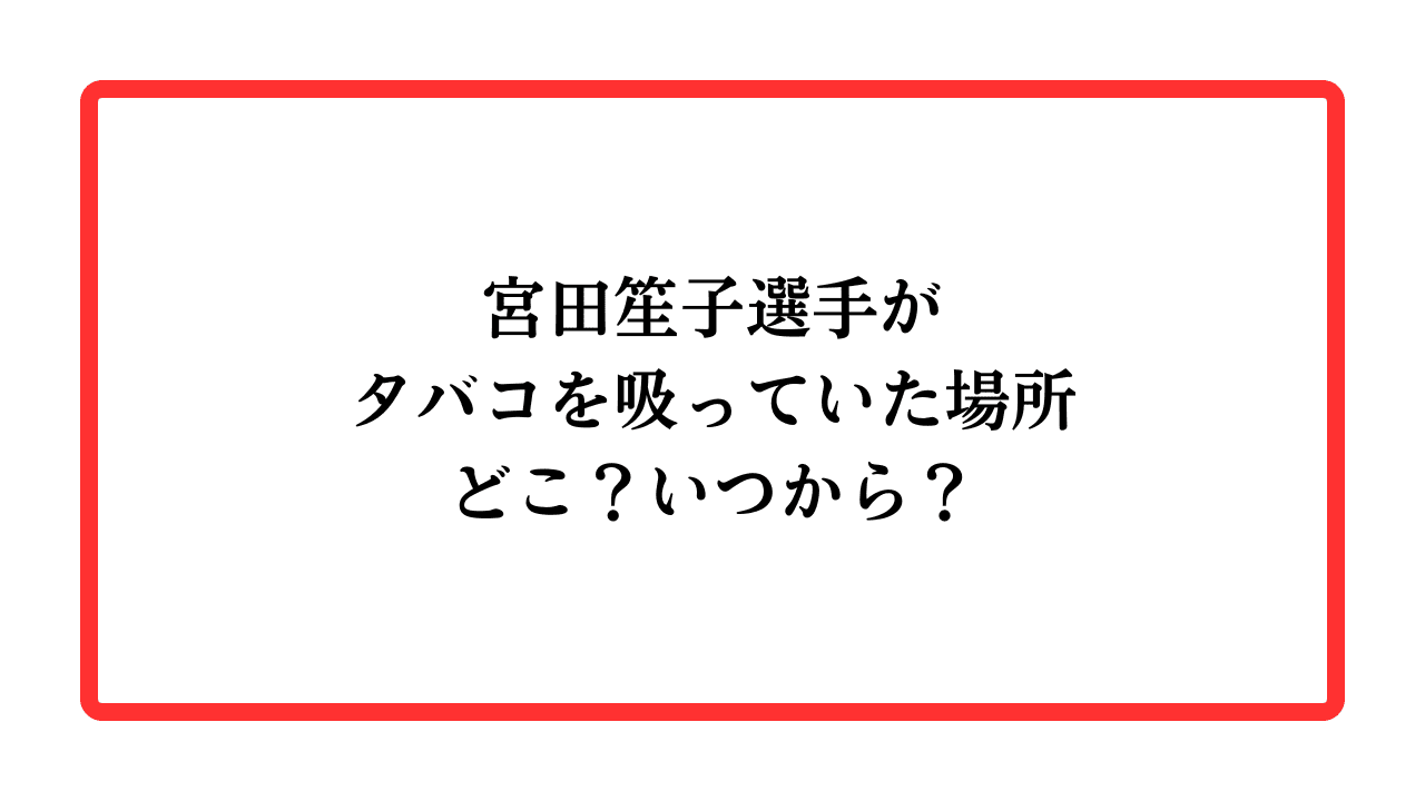 宮田笙子選手がタバコを吸っていた場所どこ？いつから？と書かれたアイキャッチ