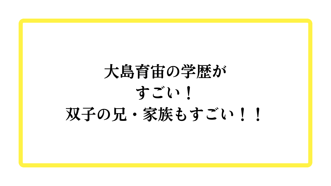 大島育宙の学歴がすごい！双子の兄・家族もすごい！！と書かれたアイキャッチ