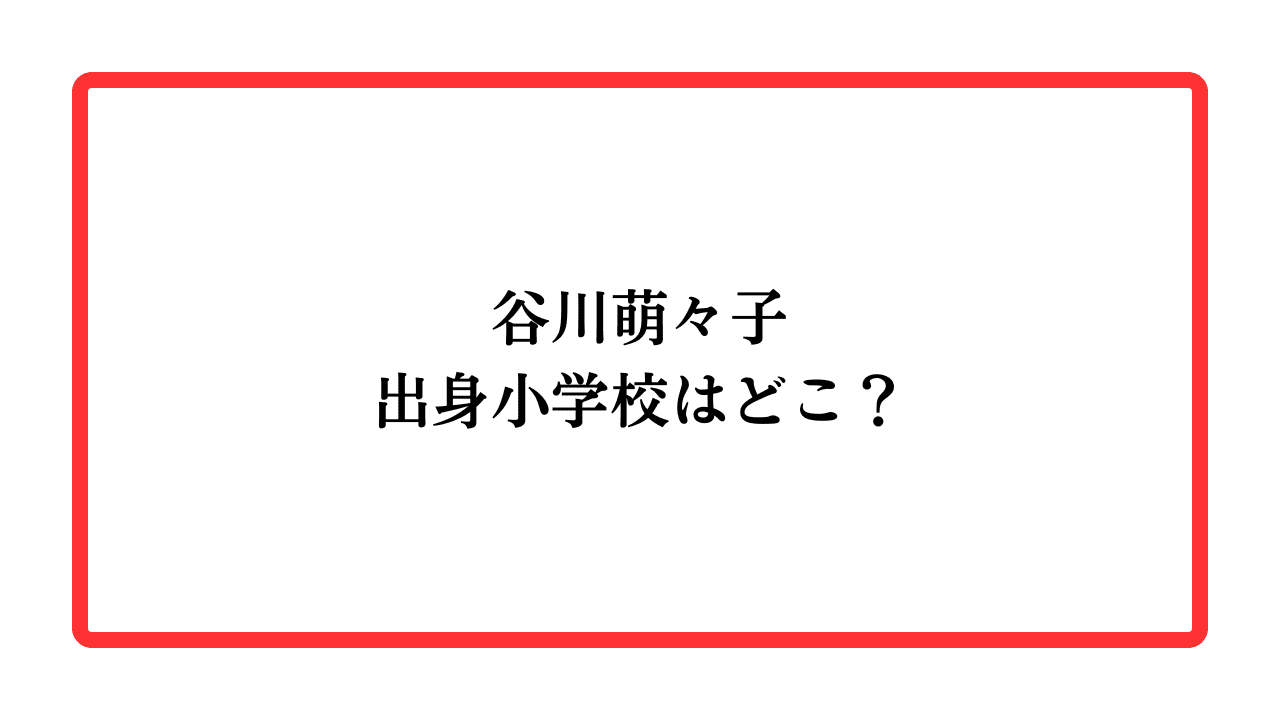 谷川萌々子の出身小学校はどこ？と書かれたアイキャッチ