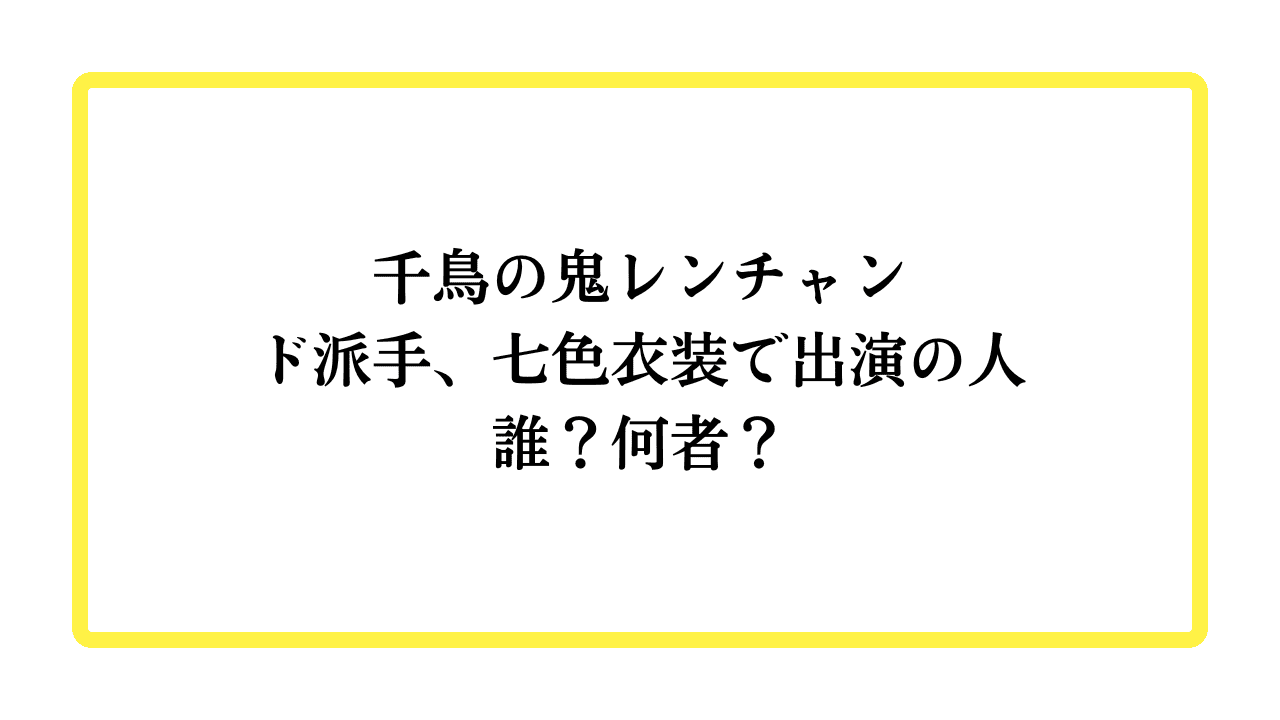 千鳥の鬼レンチャンド派手、七色衣装で出演の人誰？何者？と書かれたアイキャッチ