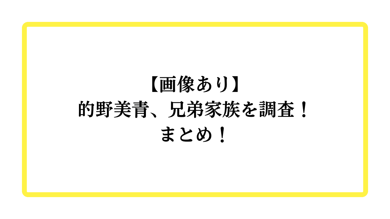 【画像あり】的野美青、兄弟家族を調査！まとめ！と書かれたアイキャッチ