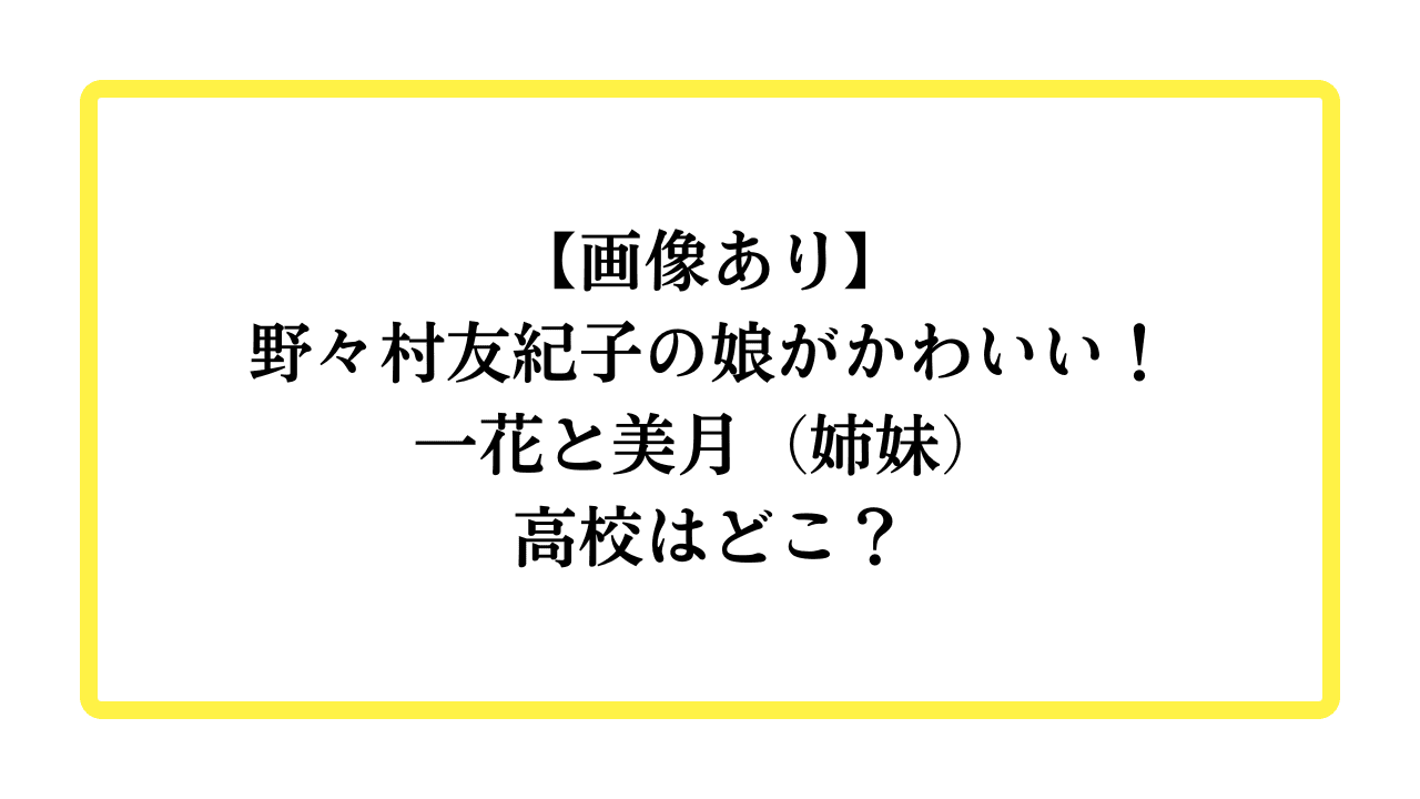 【画像あり】野々村友紀子の娘がかわいい！一花と美月（姉妹）高校はどこ？と書かれたアイキャッチ