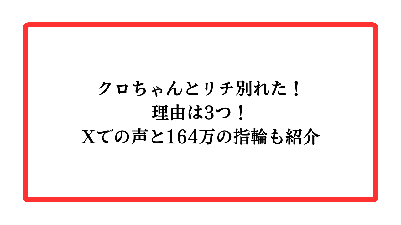 クロちゃんとリチ別れた！理由は3つ！Xでの声と164万円の指輪も紹介と書かれたアイキャッチ