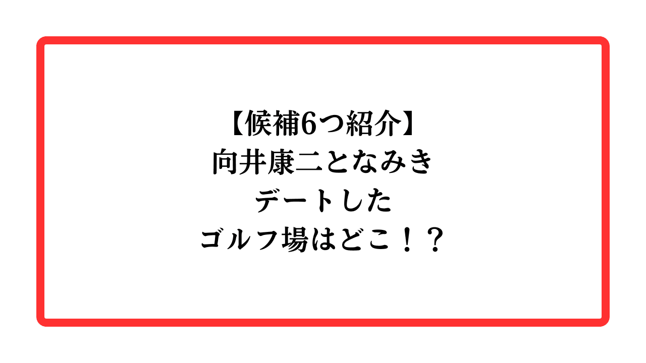 【候補6つ紹介】向井康二となみきデートしたゴルフ場はどこ！？と書かれたアイキャッチ