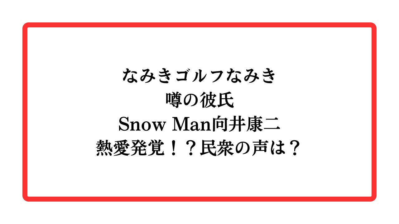 なみきゴルフなみき噂の彼氏Snow Man向井康二熱愛発覚！？民衆の声は？と書かれたアイキャッチ