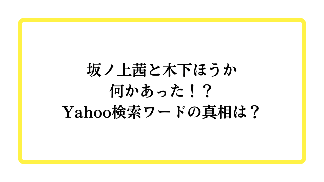 坂ノ上茜と木下ほうか何かあった！？Yahoo検索ワードの真相は？と書かれたアイキャッチ