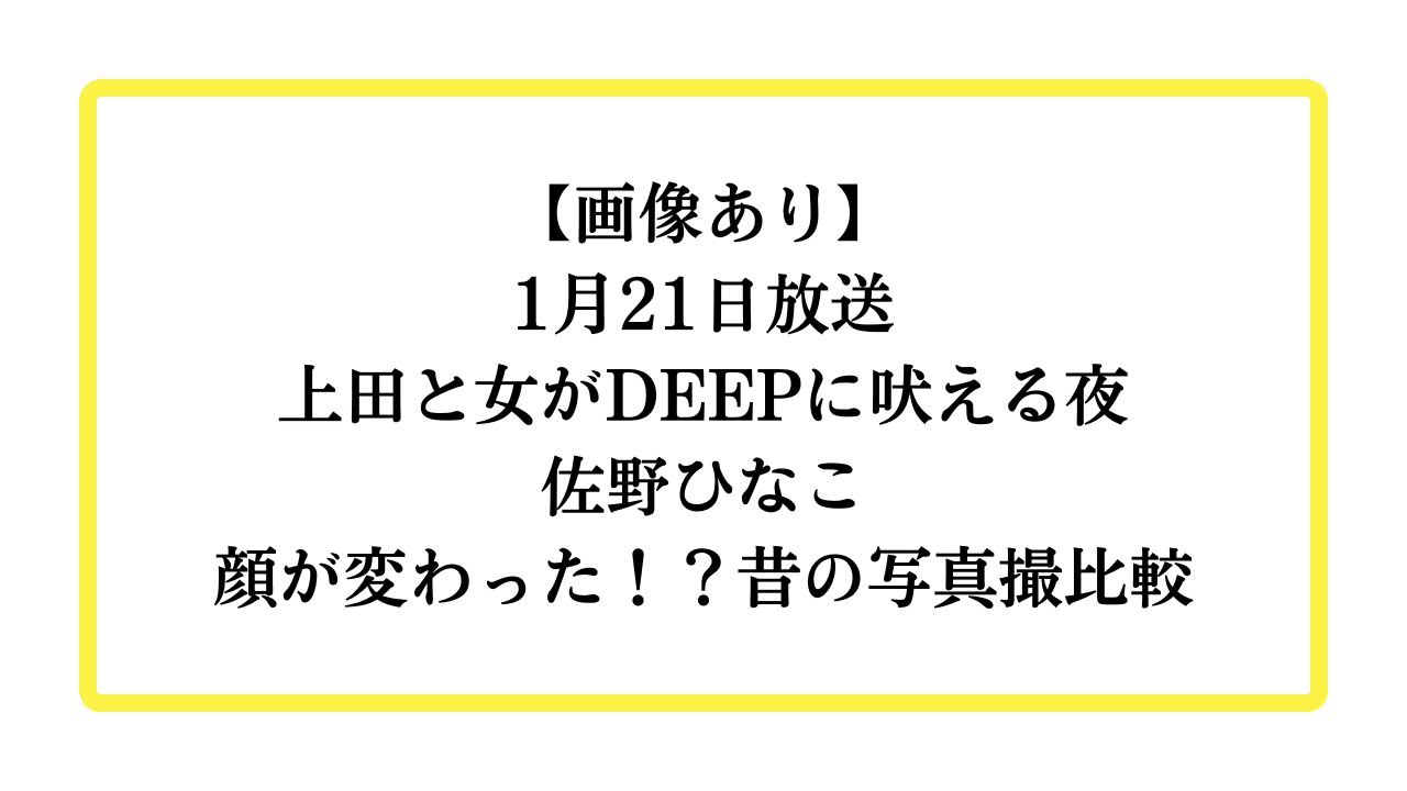 【画像あり】1月21日放送上田と女がDEEPに吠える夜佐野ひなこ顔が変わった！？昔の写真撮比較と書かれたアイキャッチ