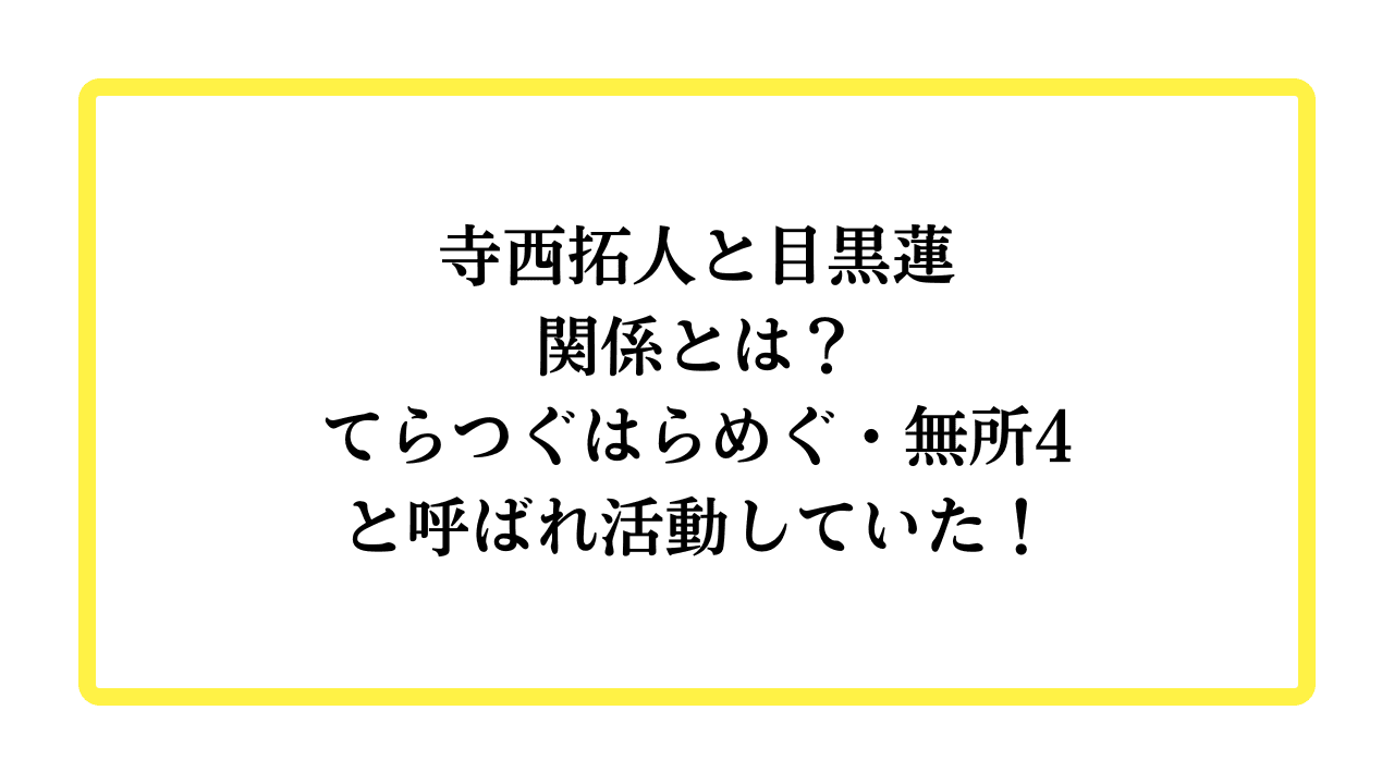 寺西拓人と目黒蓮関係とは？てらつぐはらめぐ・無所4と呼ばれ活動していた！と書かれたアイキャッチ