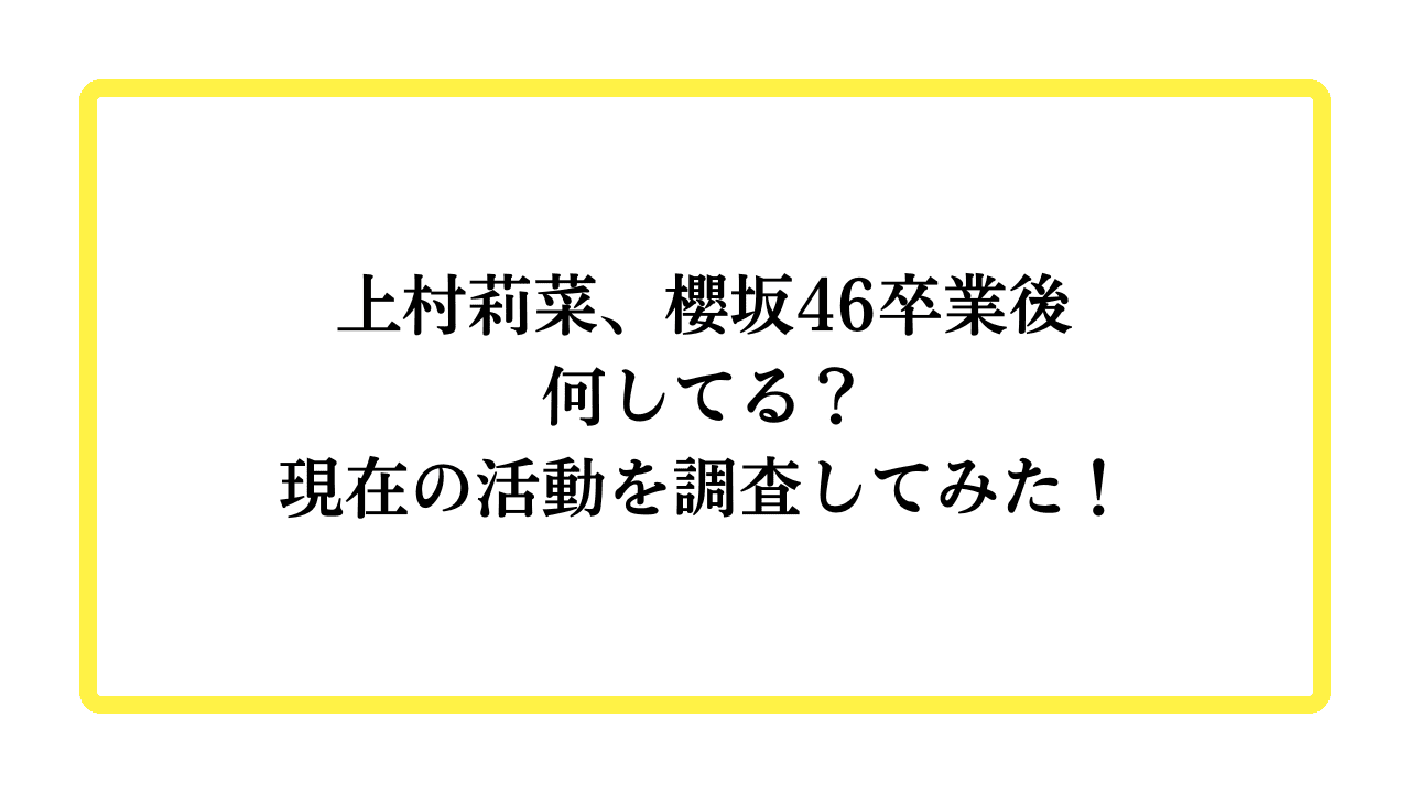 上村莉菜、櫻坂46卒業後何してる？現在の活動を調査してみた！と書かれたアイキャッチ