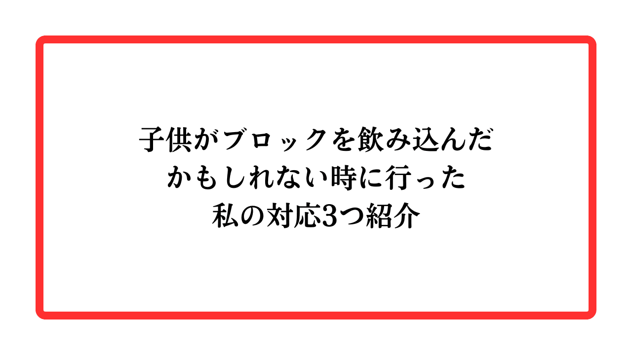 子供がブロックを飲み込んだかもしれない時に行った私の対応3つ紹介と書かれたアイキャッチ