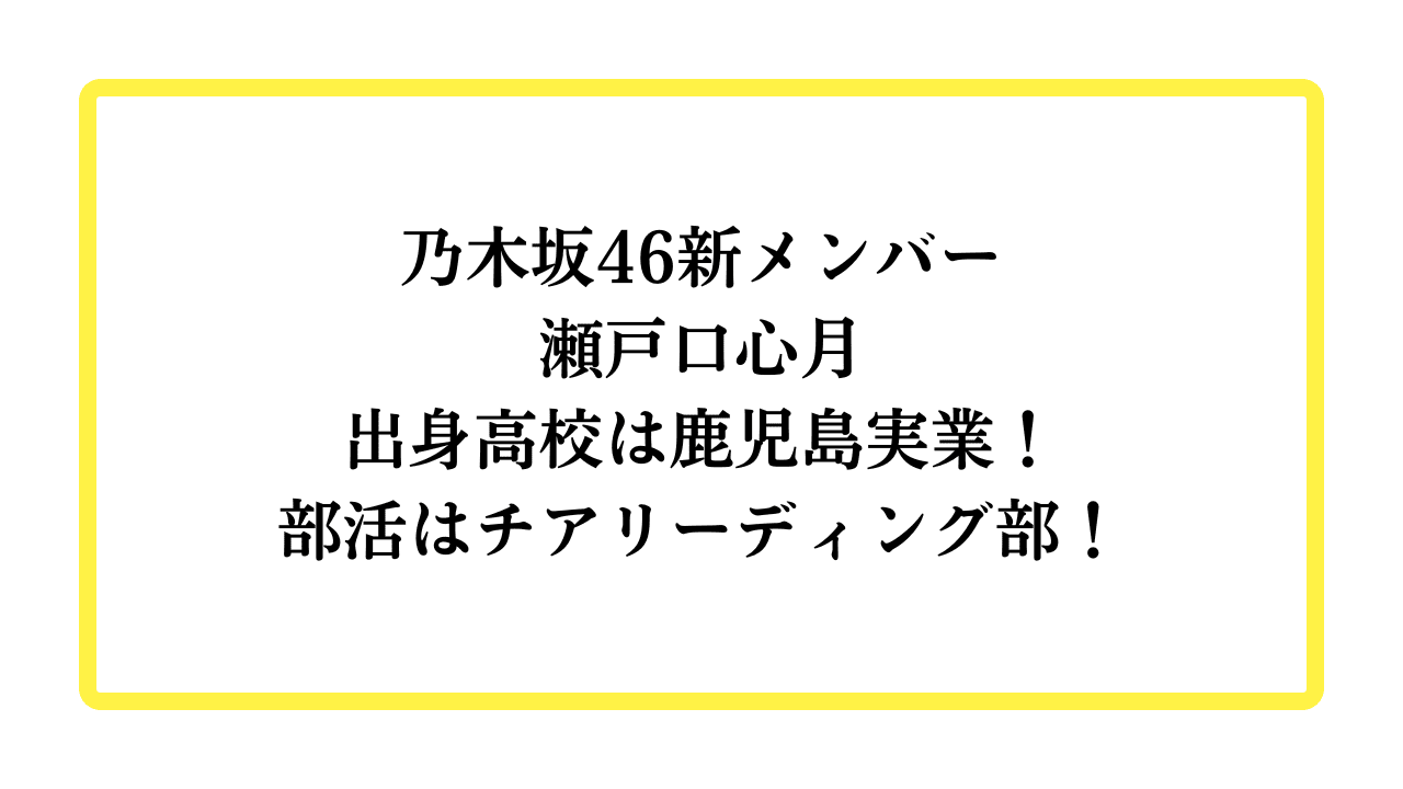 乃木坂46新メンバー瀬戸口心月出身高校は鹿児島実業！部活はチアリーディング部！と書かれたアイキャッチ