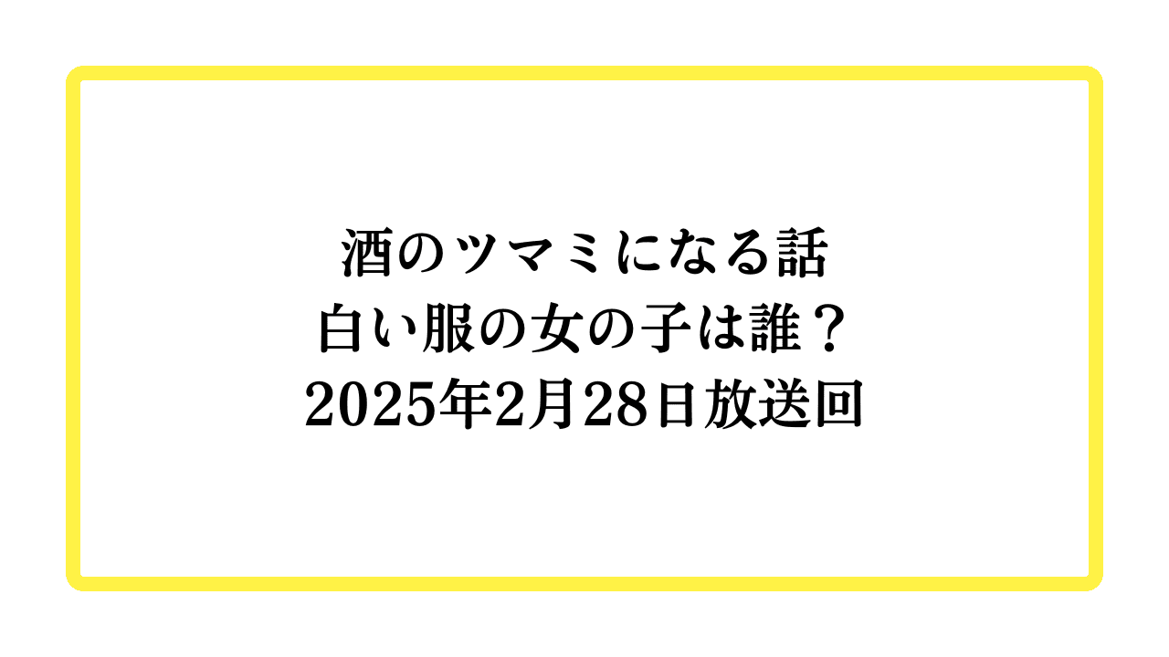 酒のツマミになる話白い服の女の子は誰？2025年2月28日放送回と書かれたアイキャッチ