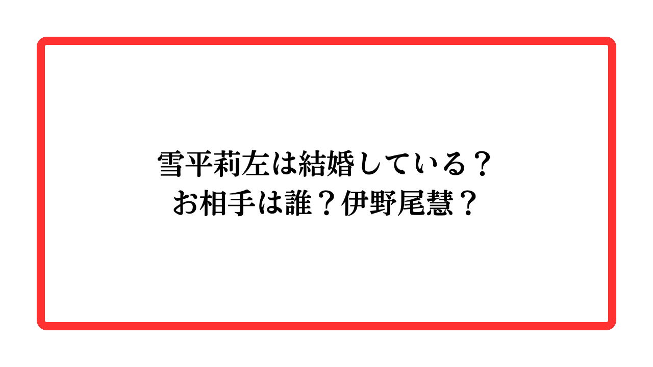 雪平莉左は結婚している？お相手は誰？伊野尾慧？と書かれたアイキャッチ