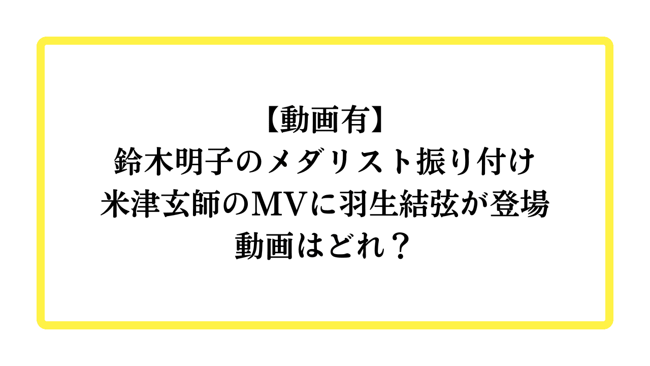 【動画有】鈴木明子のメダリスト振り付け米津玄師のMVに羽生結弦が登場動画はどれ？と書かれたアイキャッチ