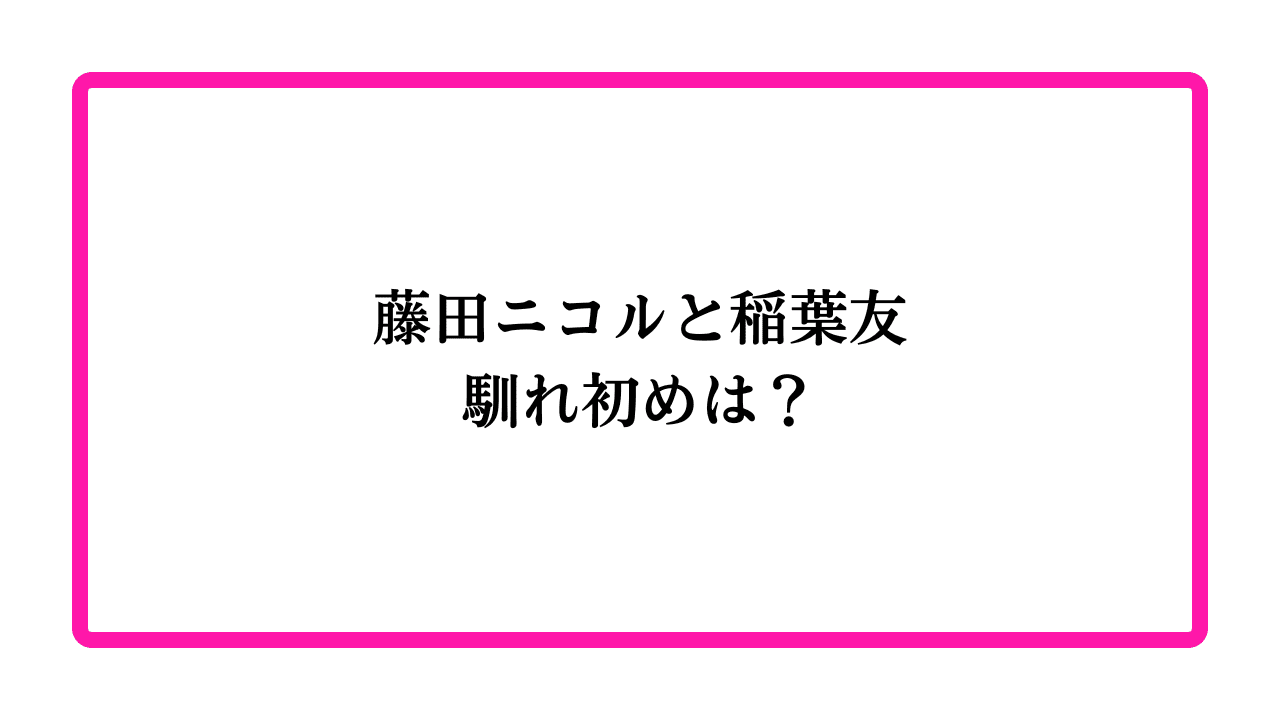 藤田ニコルと稲葉友馴れ初めは？と書かれたアイキャッチ