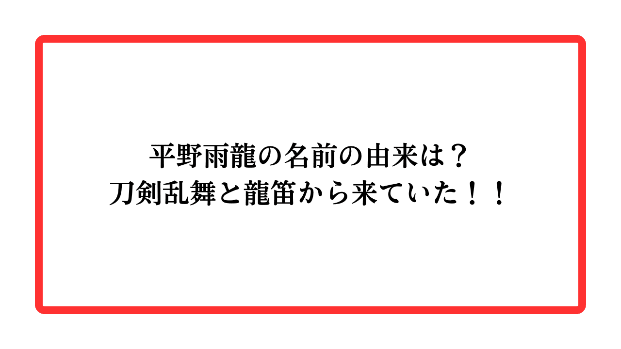 平野雨龍の名前の由来は？刀剣乱舞と龍笛から来ていた！！と書かれたアイキャッチ